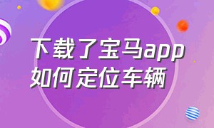 下载了宝马app如何定位车辆（宝马app怎么定位车辆）