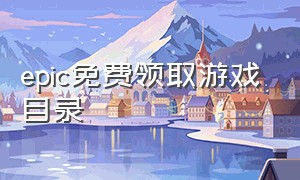 epic免费领取游戏目录（epic免费游戏领取页面没了）