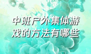 中班户外集体游戏的方法有哪些（中班户外集体活动趣味游戏最新）