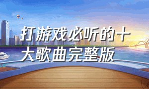 打游戏必听的十大歌曲完整版