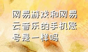 网易游戏和网易云音乐的手机账号是一样吗