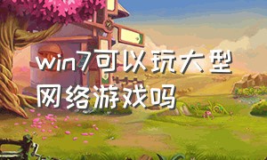 win7可以玩大型网络游戏吗