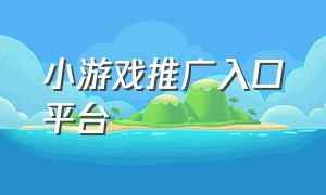 小游戏推广入口平台（小游戏推广第三入口）