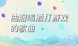 抽烟喝酒打游戏的歌曲