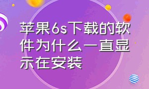 苹果6s下载的软件为什么一直显示在安装（苹果6s现在值多少钱）