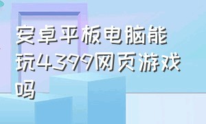 安卓平板电脑能玩4399网页游戏吗（苹果手机怎么玩4399网页游戏）