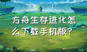 方舟生存进化怎么下载手机版?