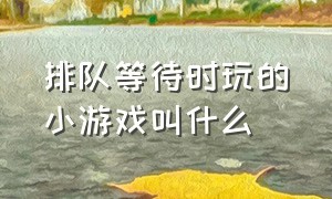 排队等待时玩的小游戏叫什么