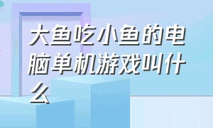 大鱼吃小鱼的电脑单机游戏叫什么