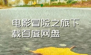 电影冒险之旅下载百度网盘（冒险电影高清mp4迅雷下载）