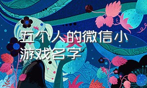 五个人的微信小游戏名字（适合五人玩的微信小游戏）