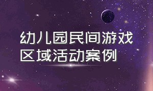 幼儿园民间游戏区域活动案例