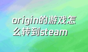 origin的游戏怎么转到steam