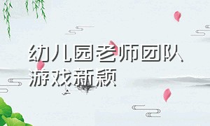 幼儿园老师团队游戏新颖