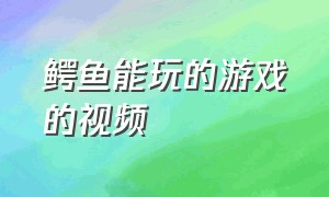 鳄鱼能玩的游戏的视频