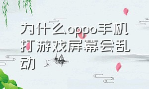 为什么oppo手机打游戏屏幕会乱动（oppo手机打游戏为什么老是乱点）