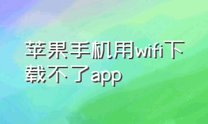 苹果手机用wifi下载不了app（苹果手机用wifi下载不了软件但用流量可以下载）