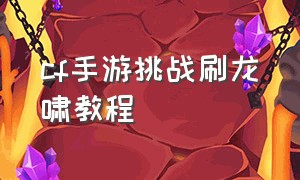 cf手游挑战刷龙啸教程（cf手游有快速刷龙啸的方法）