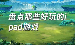 盘点那些好玩的ipad游戏（最好玩的十大ipad游戏）