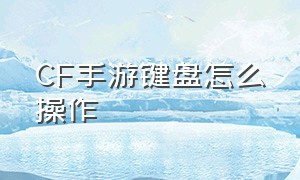 CF手游键盘怎么操作（cf手游电脑键盘怎么操作）