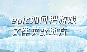 epic如何把游戏文件夹改地方