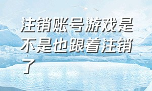 注销账号游戏是不是也跟着注销了