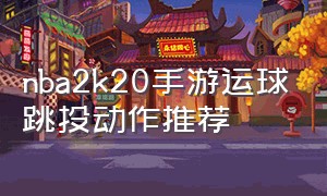 nba2k20手游运球跳投动作推荐