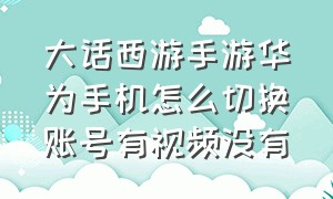 大话西游手游华为手机怎么切换账号有视频没有（大话西游华为版怎么切换账号）