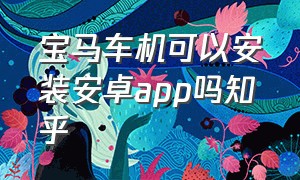 宝马车机可以安装安卓app吗知乎（宝马车机安装第三方安卓app教程）