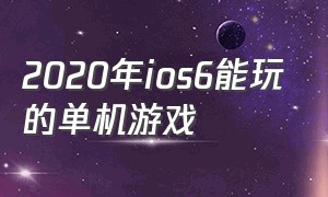 2020年ios6能玩的单机游戏