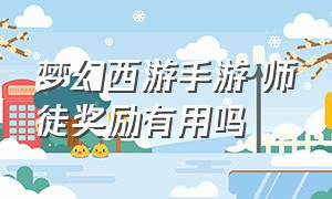 梦幻西游手游 师徒奖励有用吗（梦幻手游师徒任务奖励一览表）