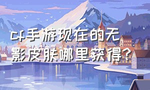 cf手游现在的无影皮肤哪里获得?（cf手游怎么免费得无影皮肤）