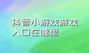 抖音小游戏游戏入口在哪里（抖音小游戏游戏入口在哪里找）