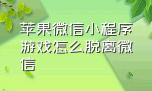 苹果微信小程序游戏怎么脱离微信