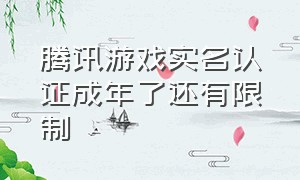 腾讯游戏实名认证成年了还有限制（腾讯游戏实名认证已经满了十八岁）