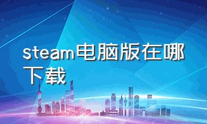 Steam电脑版在哪下载