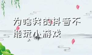 为啥我的抖音不能玩小游戏