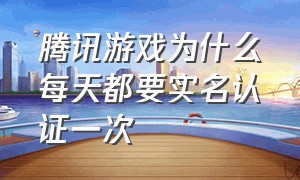 腾讯游戏为什么每天都要实名认证一次