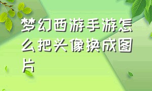 梦幻西游手游怎么把头像换成图片