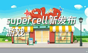 supercell新发布游戏（supercell三款新游戏什么时候上线）