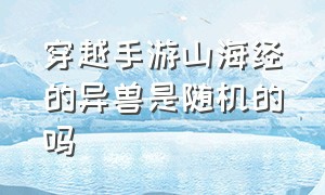 穿越手游山海经的异兽是随机的吗