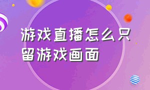 游戏直播怎么只留游戏画面