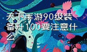 天下手游90级装备升100要注意什么