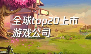 全球top20上市游戏公司（中国最大的上市游戏公司）