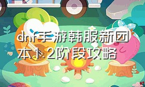 dnf手游韩服新团本1.2阶段攻略