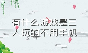 有什么游戏是三人玩的不用手机