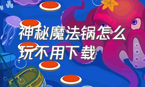 神秘魔法锅怎么玩不用下载（神秘魔法锅游戏怎么进入第三关）