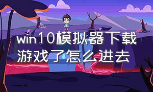 win10模拟器下载游戏了怎么进去