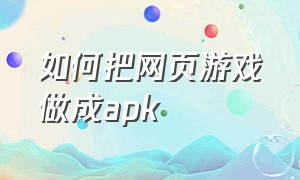 如何把网页游戏做成apk（怎么将flash游戏转换为apk游戏）