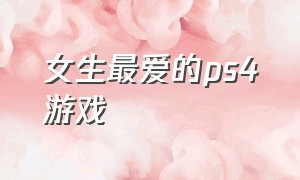 女生最爱的ps4游戏（ps4女生最受欢迎游戏）